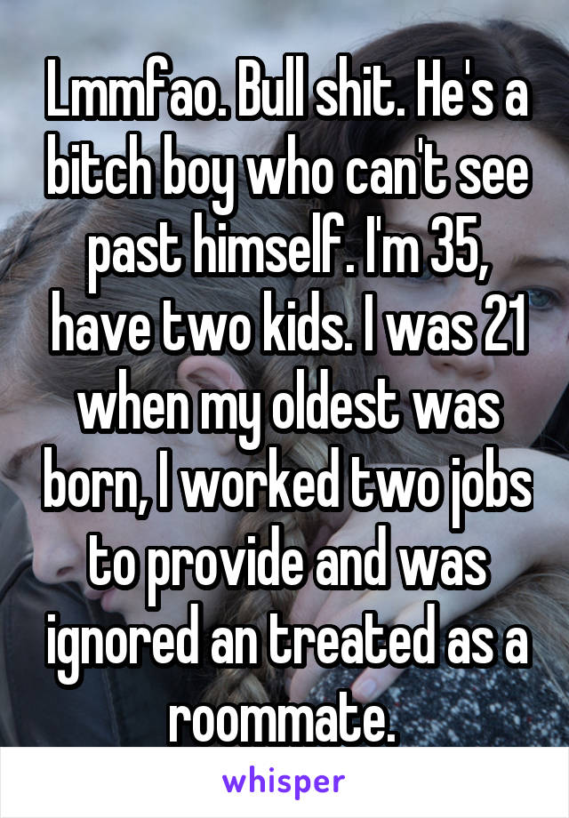 Lmmfao. Bull shit. He's a bitch boy who can't see past himself. I'm 35, have two kids. I was 21 when my oldest was born, I worked two jobs to provide and was ignored an treated as a roommate. 