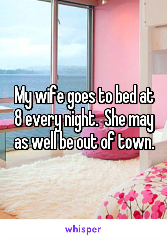 My wife goes to bed at 8 every night.  She may as well be out of town.