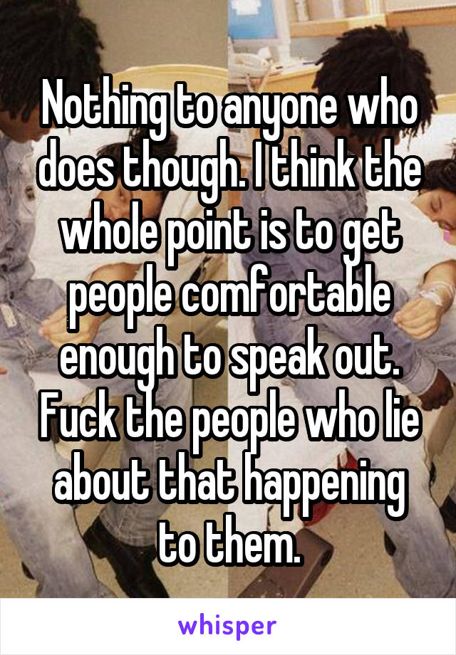 Nothing to anyone who does though. I think the whole point is to get people comfortable enough to speak out. Fuck the people who lie about that happening to them.
