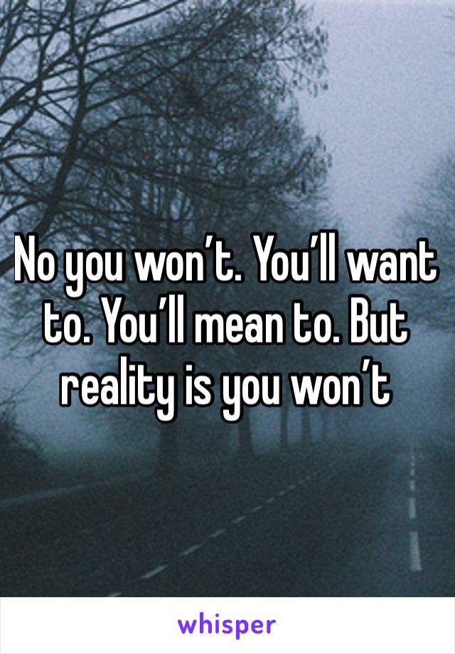 No you won’t. You’ll want to. You’ll mean to. But reality is you won’t