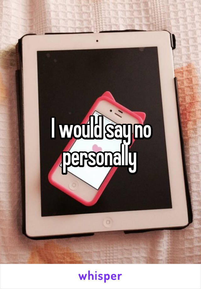 I would say no personally 