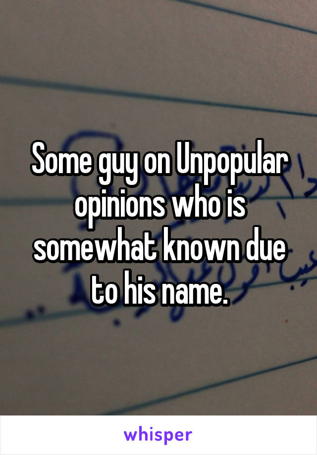 Some guy on Unpopular opinions who is somewhat known due to his name.