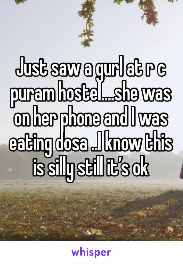 Just saw a gurl at r c puram hostel....she was on her phone and I was eating dosa ..I know this is silly still it’s ok