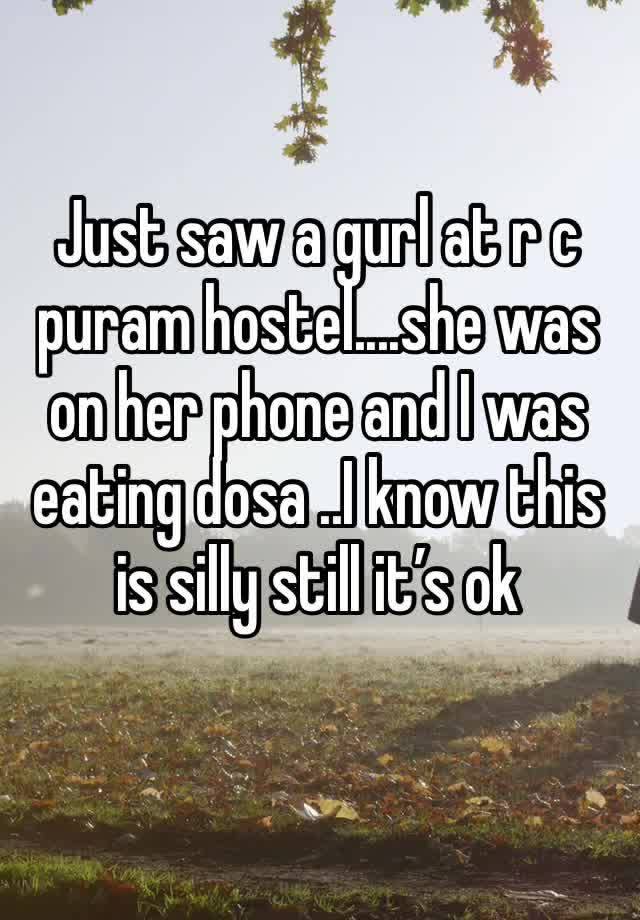 Just saw a gurl at r c puram hostel....she was on her phone and I was eating dosa ..I know this is silly still it’s ok