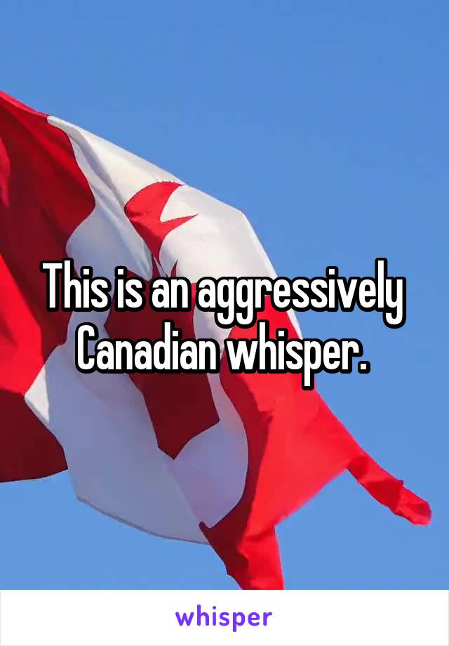This is an aggressively  Canadian whisper. 