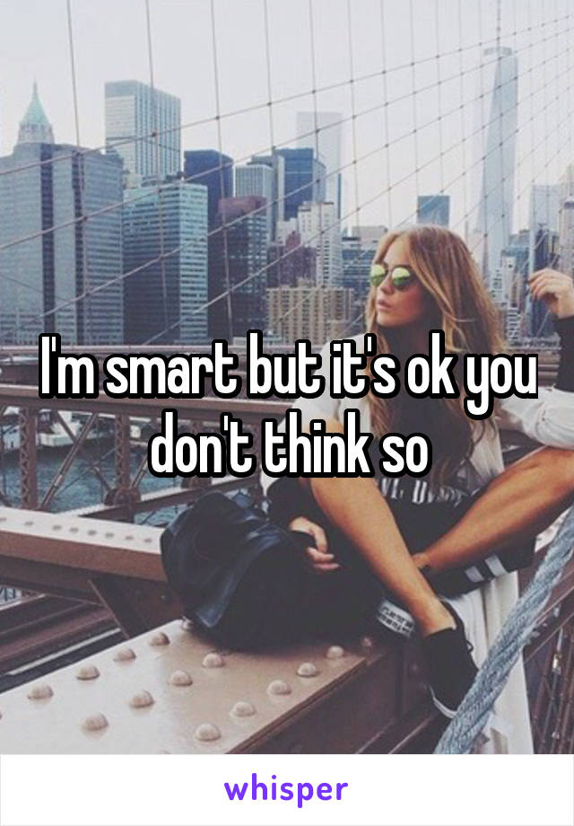 I'm smart but it's ok you don't think so