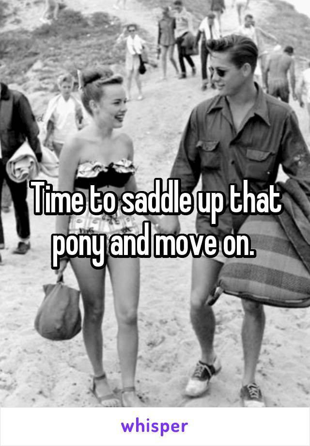 Time to saddle up that pony and move on. 