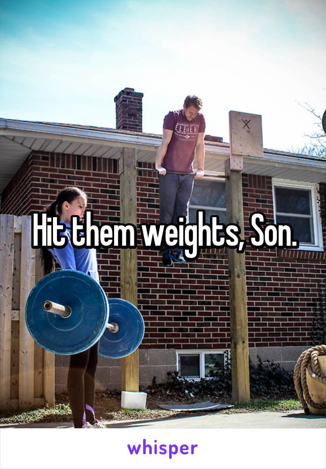 Hit them weights, Son.