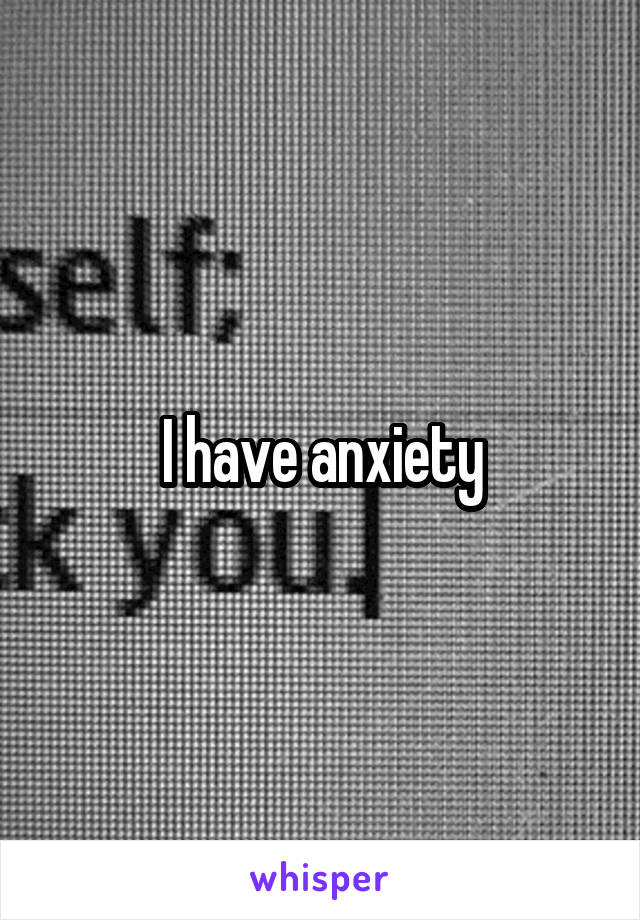 I have anxiety