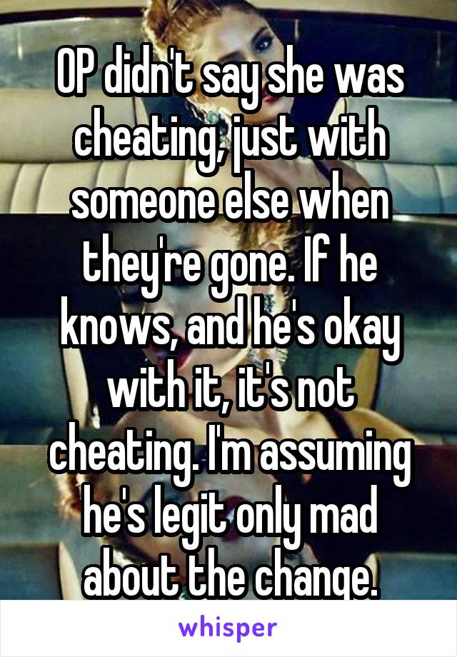 OP didn't say she was cheating, just with someone else when they're gone. If he knows, and he's okay with it, it's not cheating. I'm assuming he's legit only mad about the change.