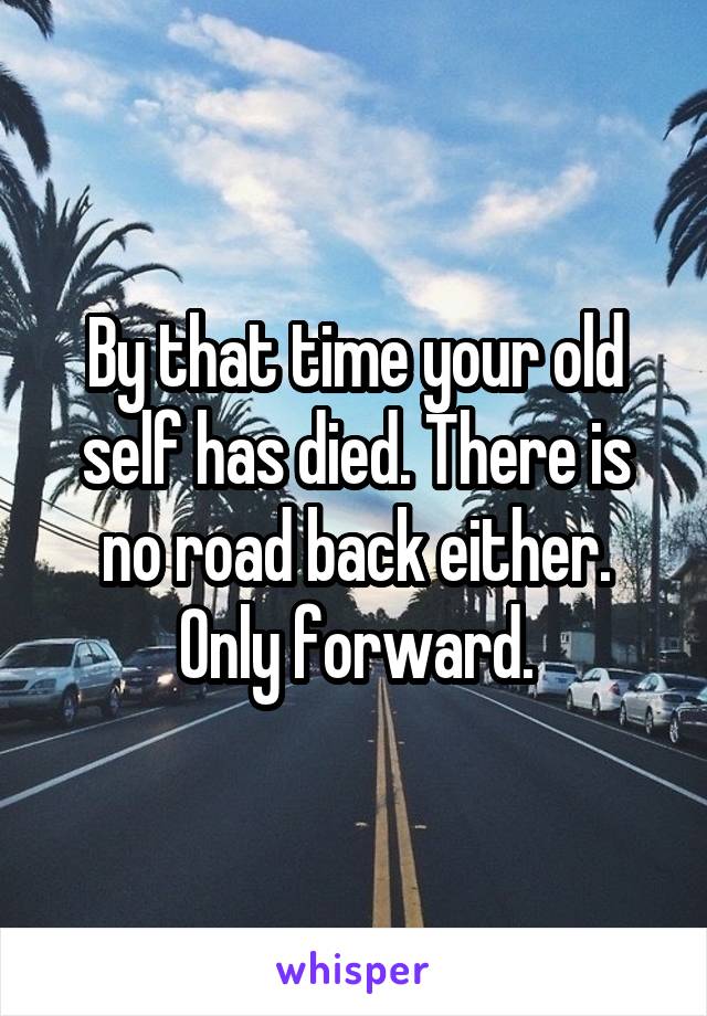 By that time your old self has died. There is no road back either. Only forward.
