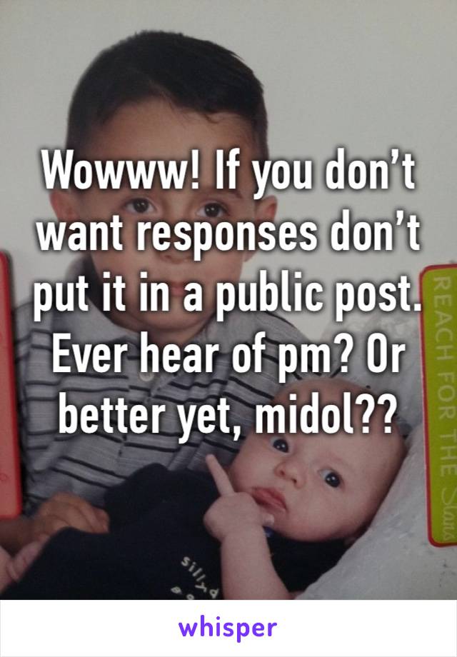 Wowww! If you don’t want responses don’t put it in a public post. Ever hear of pm? Or better yet, midol??