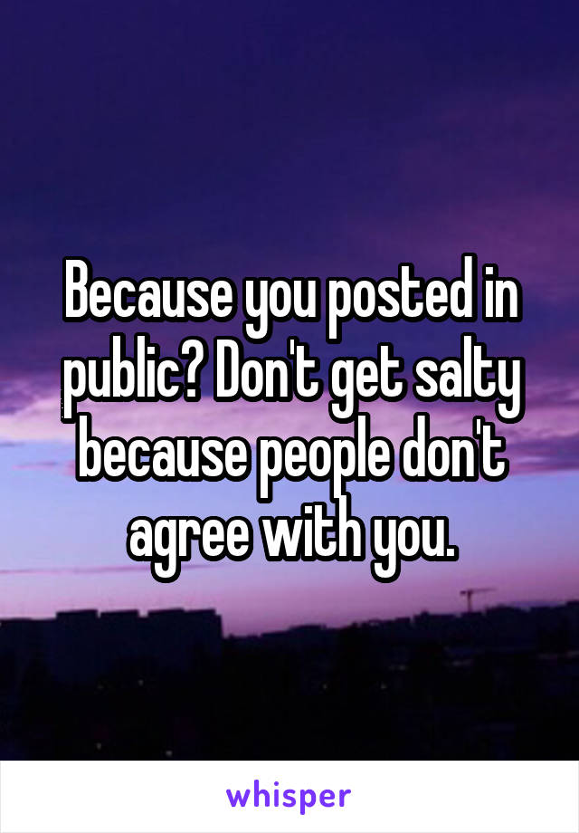 Because you posted in public? Don't get salty because people don't agree with you.