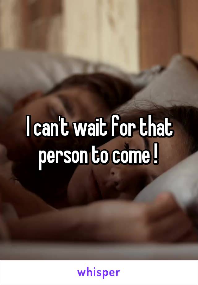 I can't wait for that person to come ! 
