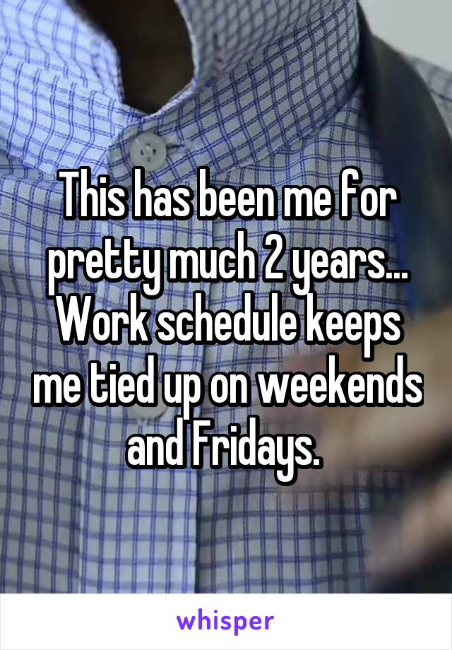 This has been me for pretty much 2 years... Work schedule keeps me tied up on weekends and Fridays. 