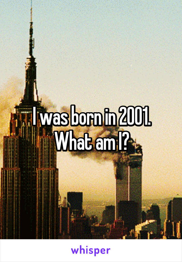 I was born in 2001. What am I?