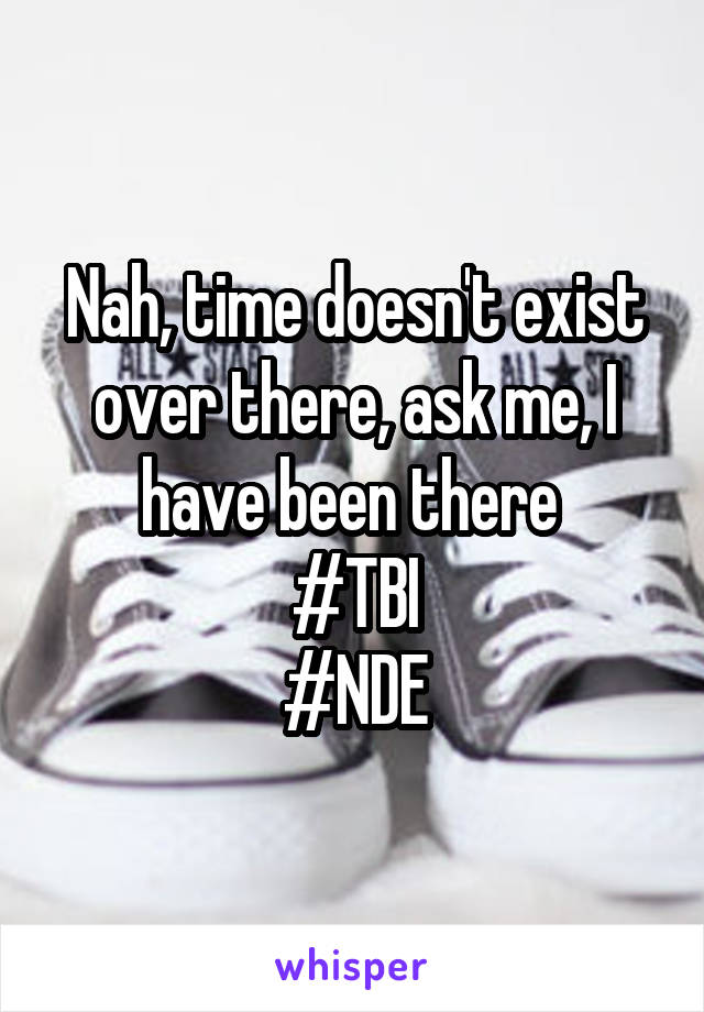 Nah, time doesn't exist over there, ask me, I have been there 
#TBI
#NDE