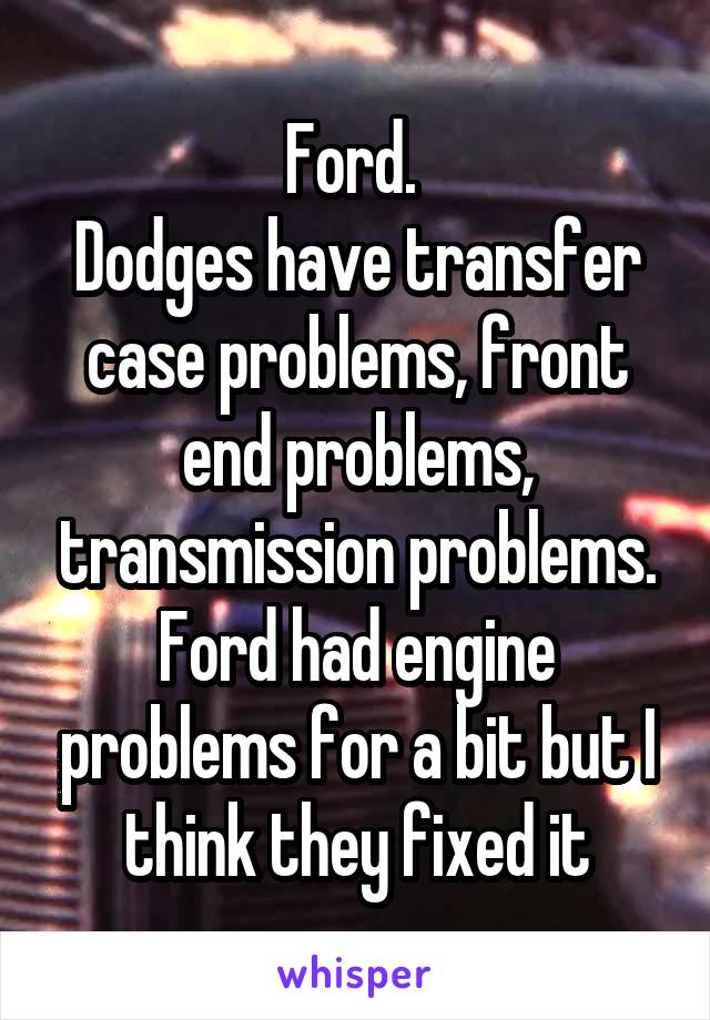 Ford. 
Dodges have transfer case problems, front end problems, transmission problems.
Ford had engine problems for a bit but I think they fixed it