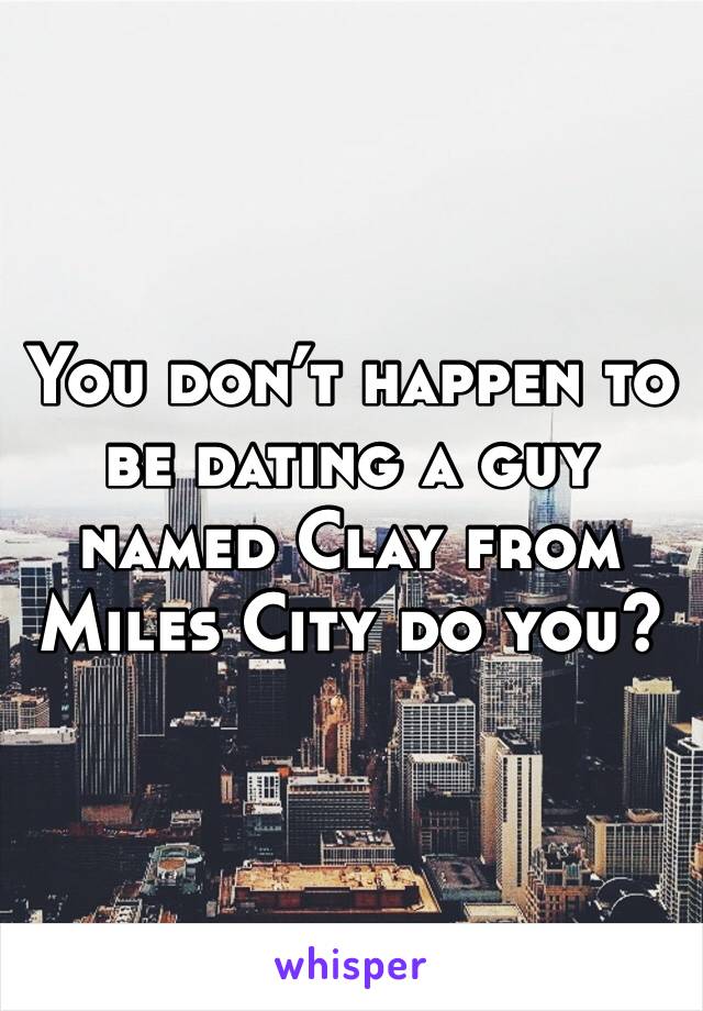 You don’t happen to be dating a guy named Clay from Miles City do you? 