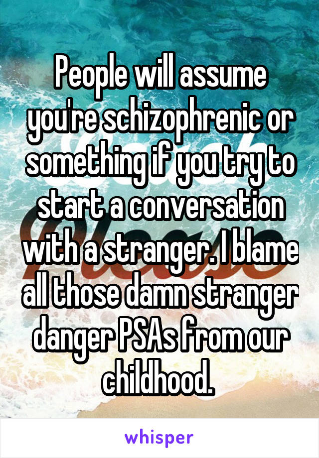 People will assume you're schizophrenic or something if you try to start a conversation with a stranger. I blame all those damn stranger danger PSAs from our childhood. 