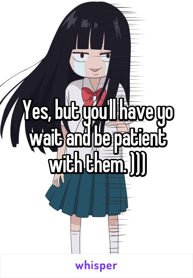 Yes, but you'll have yo wait and be patient with them. )))