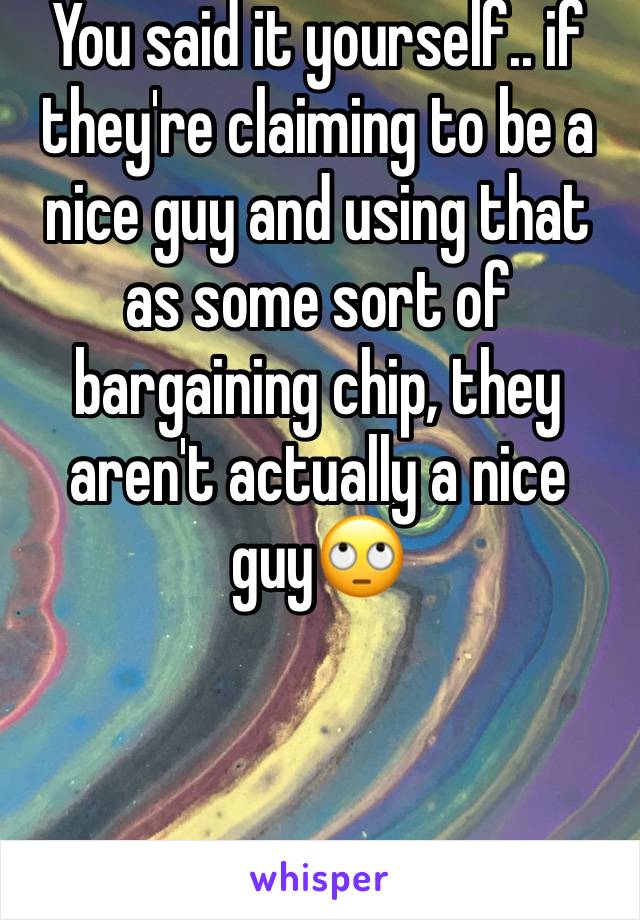 You said it yourself.. if they're claiming to be a nice guy and using that as some sort of bargaining chip, they aren't actually a nice guy🙄