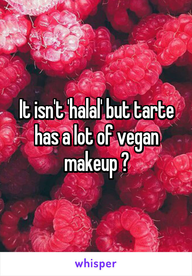 It isn't 'halal' but tarte has a lot of vegan makeup ?