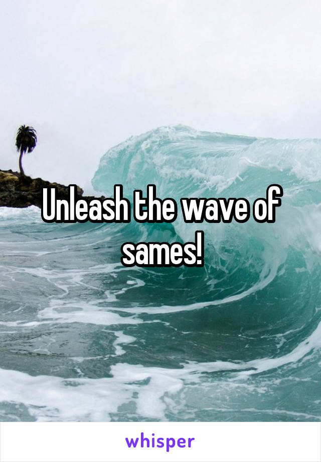 Unleash the wave of sames!