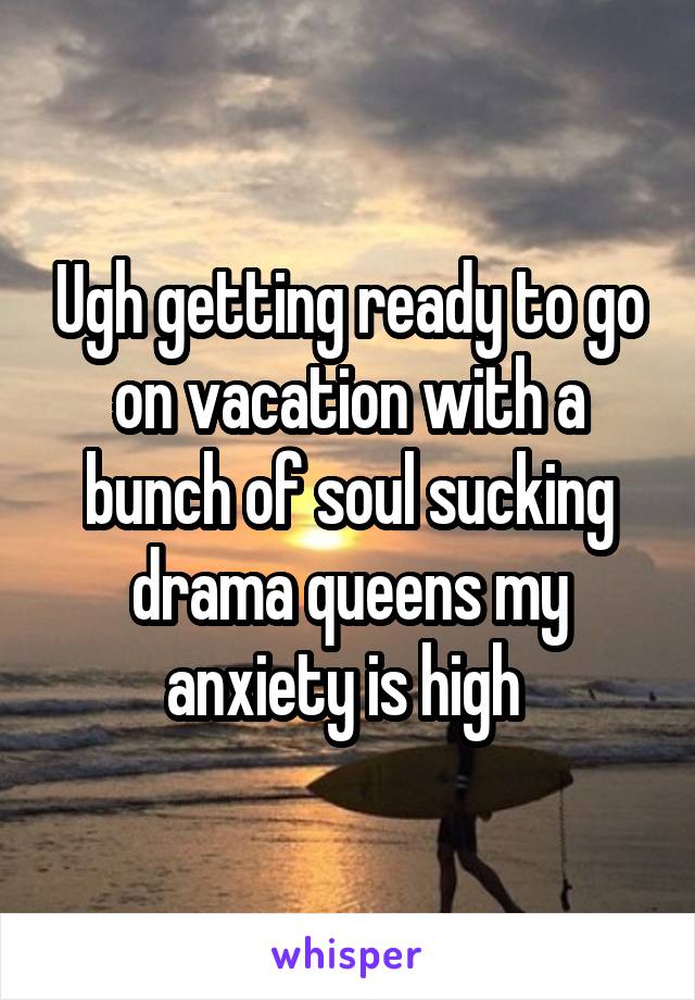Ugh getting ready to go on vacation with a bunch of soul sucking drama queens my anxiety is high 