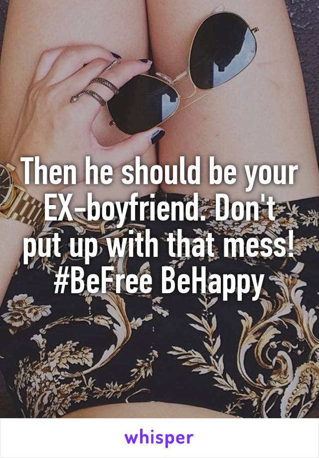 Then he should be your EX-boyfriend. Don't put up with that mess! #BeFree BeHappy