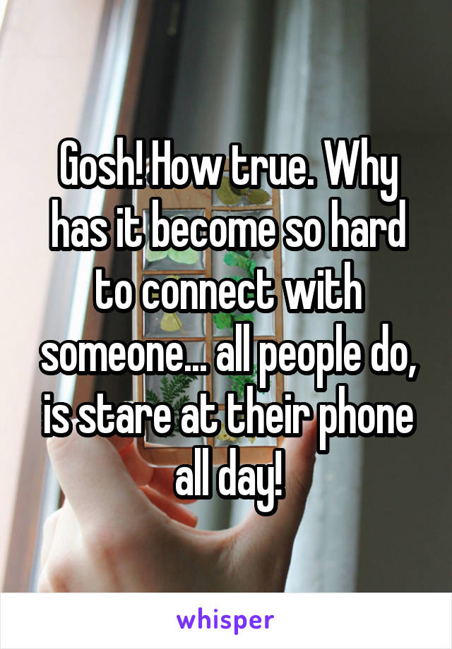 Gosh! How true. Why has it become so hard to connect with someone... all people do, is stare at their phone all day!