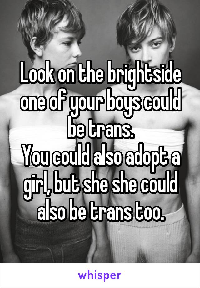 Look on the brightside one of your boys could be trans.
You could also adopt a girl, but she she could also be trans too.