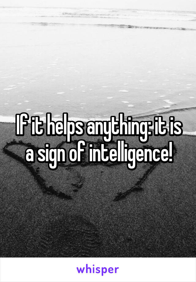 If it helps anything: it is a sign of intelligence!