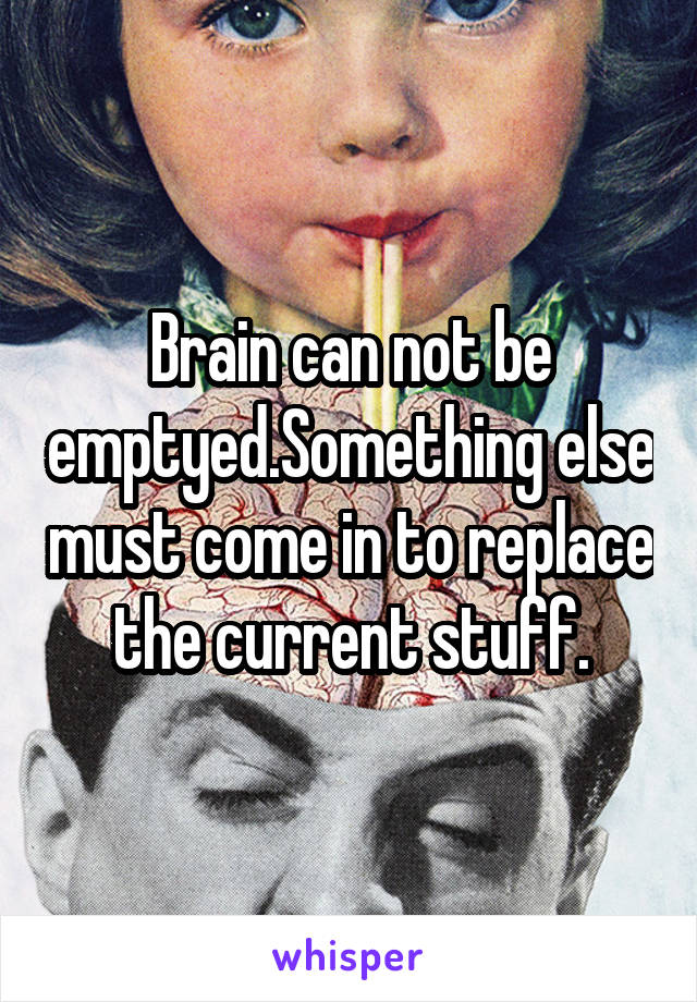 Brain can not be emptyed.Something else must come in to replace the current stuff.