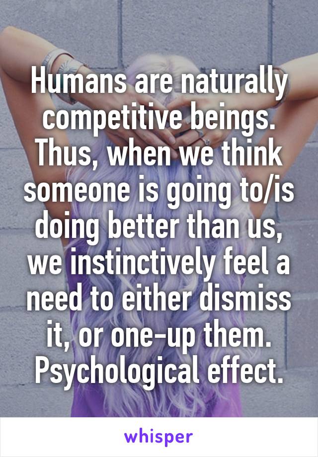 Humans are naturally competitive beings. Thus, when we think someone is going to/is doing better than us, we instinctively feel a need to either dismiss it, or one-up them. Psychological effect.