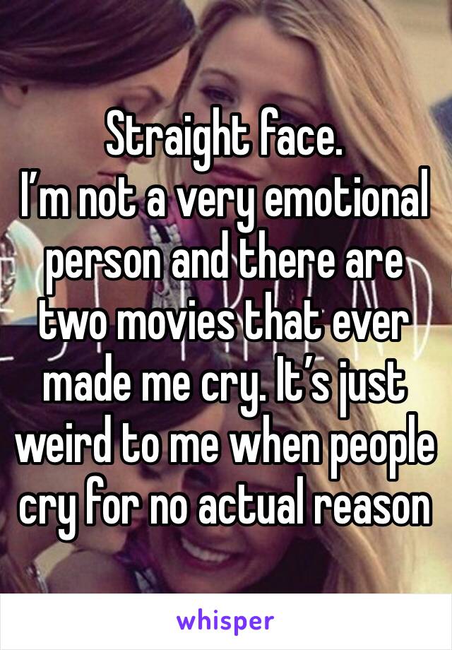 Straight face.
I’m not a very emotional person and there are two movies that ever made me cry. It’s just weird to me when people cry for no actual reason