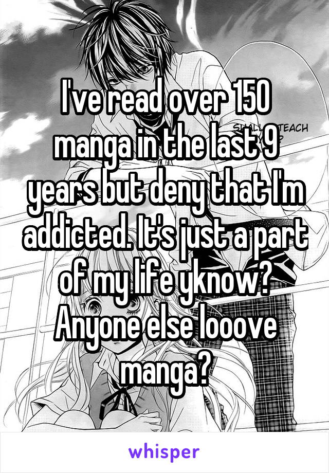 I've read over 150 manga in the last 9 years but deny that I'm addicted. It's just a part of my life yknow? Anyone else looove manga?