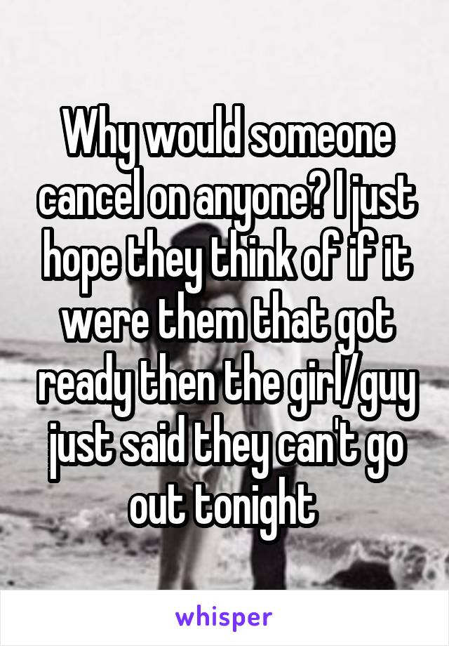 Why would someone cancel on anyone? I just hope they think of if it were them that got ready then the girl/guy just said they can't go out tonight 