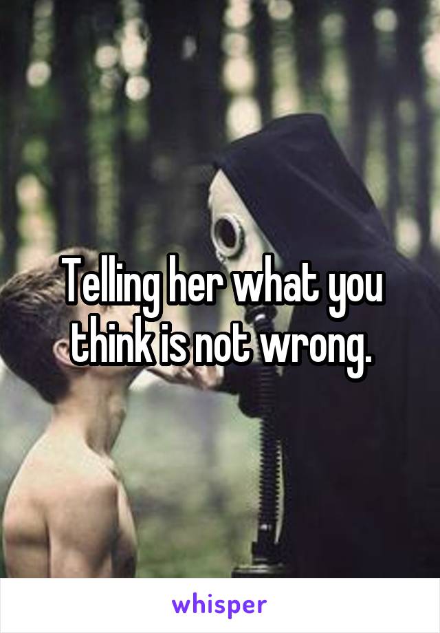 Telling her what you think is not wrong.