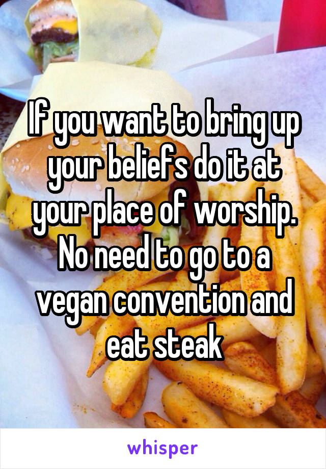 If you want to bring up your beliefs do it at your place of worship. No need to go to a vegan convention and eat steak