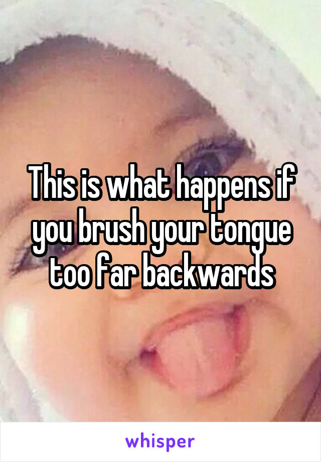 This is what happens if you brush your tongue too far backwards