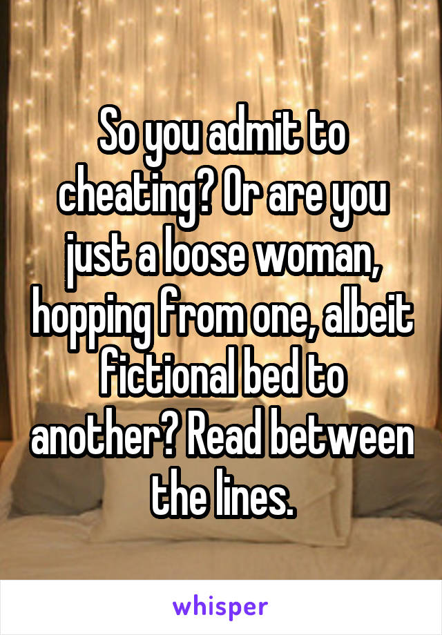So you admit to cheating? Or are you just a loose woman, hopping from one, albeit fictional bed to another? Read between the lines.