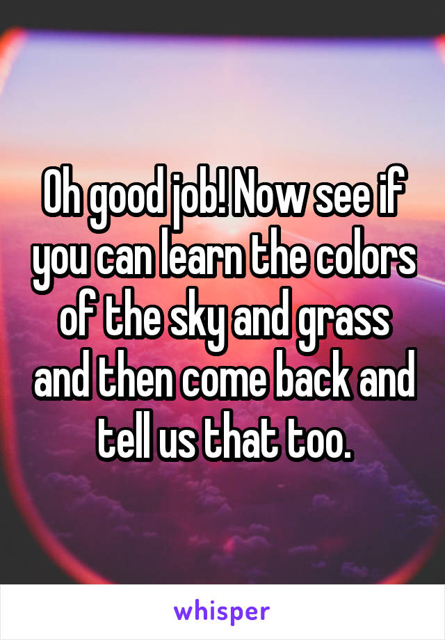Oh good job! Now see if you can learn the colors of the sky and grass and then come back and tell us that too.