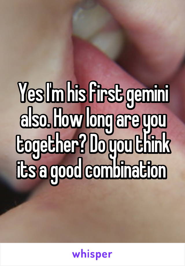 Yes I'm his first gemini also. How long are you together? Do you think its a good combination 