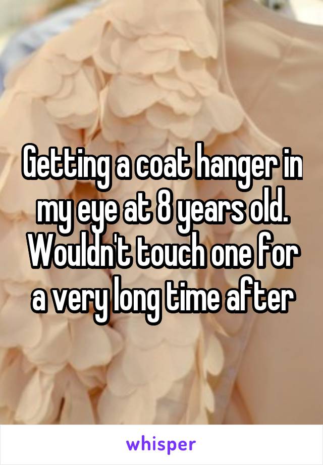 Getting a coat hanger in my eye at 8 years old. Wouldn't touch one for a very long time after