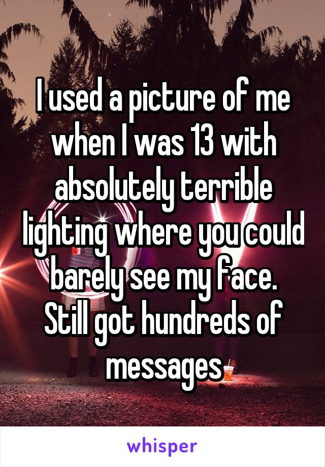 I used a picture of me when I was 13 with absolutely terrible lighting where you could barely see my face.
Still got hundreds of messages