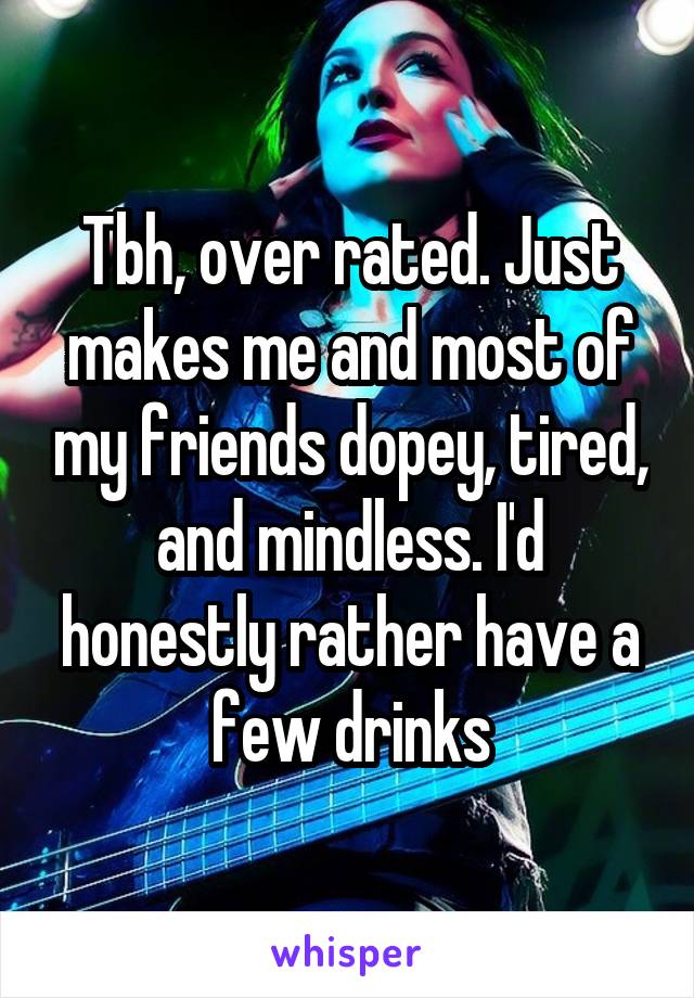 Tbh, over rated. Just makes me and most of my friends dopey, tired, and mindless. I'd honestly rather have a few drinks