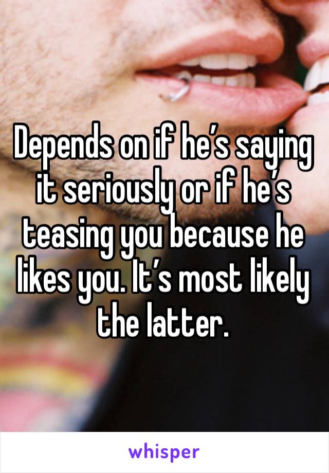 Depends on if he’s saying it seriously or if he’s teasing you because he likes you. It’s most likely the latter.