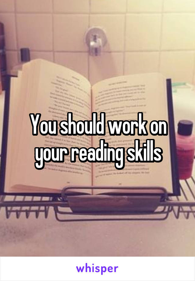 You should work on your reading skills
