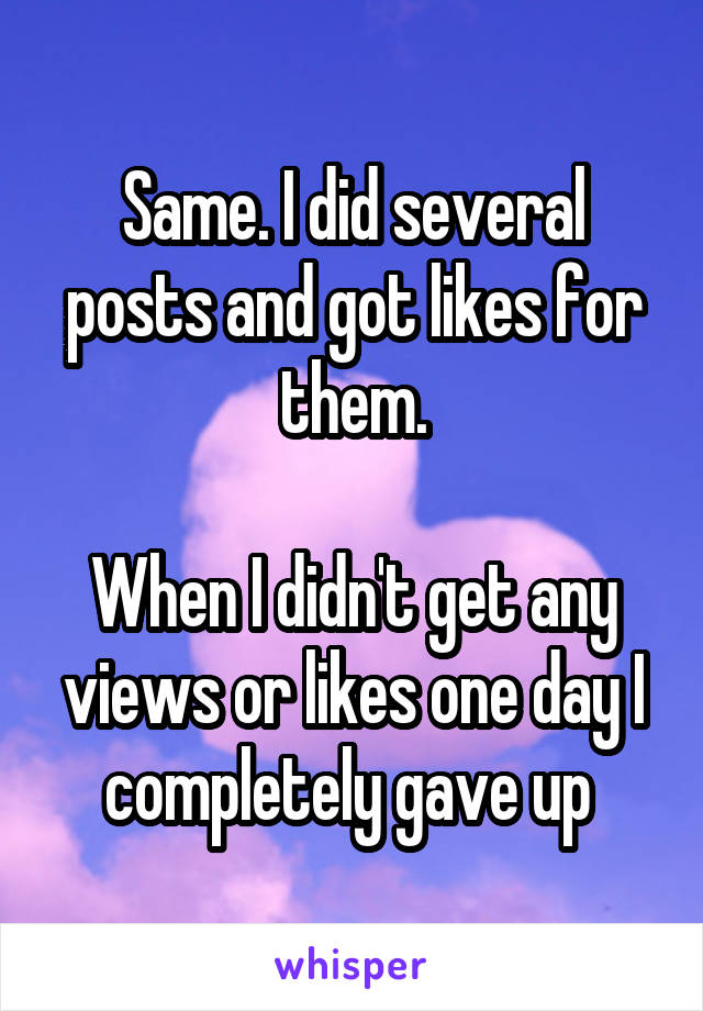 Same. I did several posts and got likes for them.

When I didn't get any views or likes one day I completely gave up 